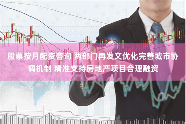股票按月配资咨询 两部门再发文优化完善城市协调机制 精准支持房地产项目合理融资