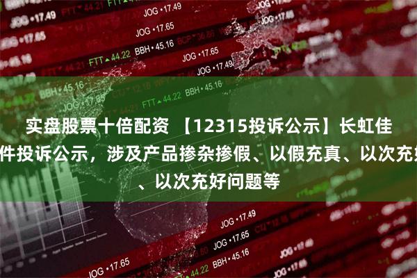 实盘股票十倍配资 【12315投诉公示】长虹佳华新增3件投诉公示，涉及产品掺杂掺假、以假充真、以次充好问题等