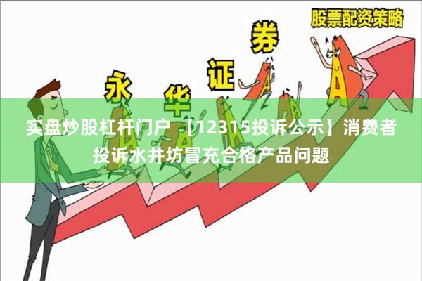 实盘炒股杠杆门户 【12315投诉公示】消费者投诉水井坊冒充合格产品问题