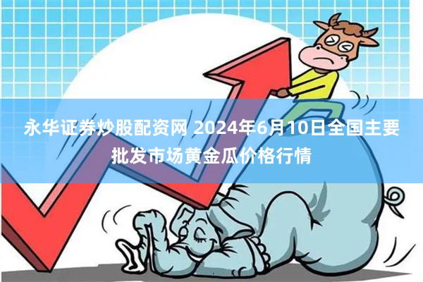 永华证券炒股配资网 2024年6月10日全国主要批发市场黄金瓜价格行情