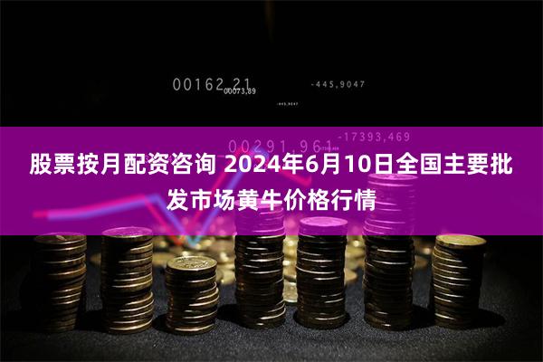股票按月配资咨询 2024年6月10日全国主要批发市场黄牛价格行情