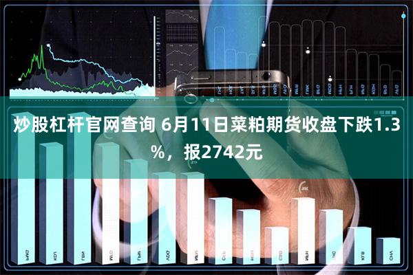 炒股杠杆官网查询 6月11日菜粕期货收盘下跌1.3%，报2742元