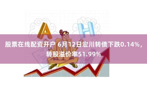 股票在线配资开户 6月12日宏川转债下跌0.14%，转股溢价率51.99%