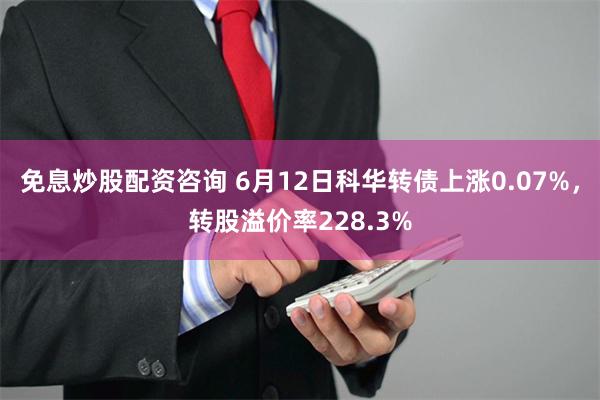 免息炒股配资咨询 6月12日科华转债上涨0.07%，转股溢价率228.3%