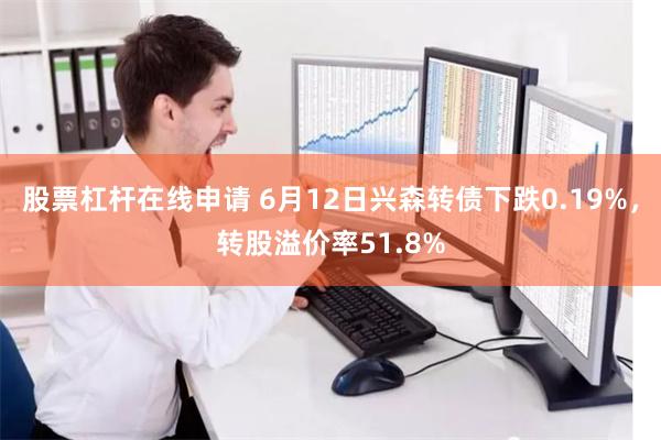股票杠杆在线申请 6月12日兴森转债下跌0.19%，转股溢价率51.8%