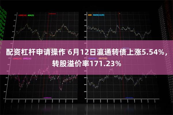 配资杠杆申请操作 6月12日瀛通转债上涨5.54%，转股溢价率171.23%