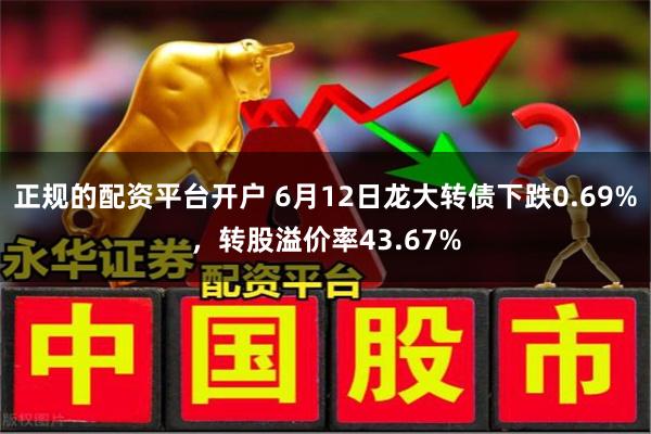 正规的配资平台开户 6月12日龙大转债下跌0.69%，转股溢价率43.67%