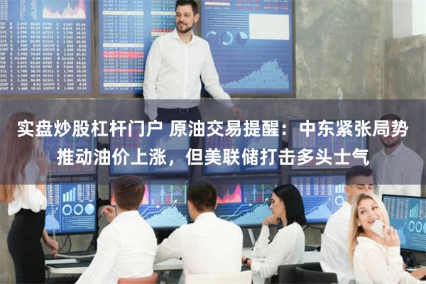 实盘炒股杠杆门户 原油交易提醒：中东紧张局势推动油价上涨，但美联储打击多头士气