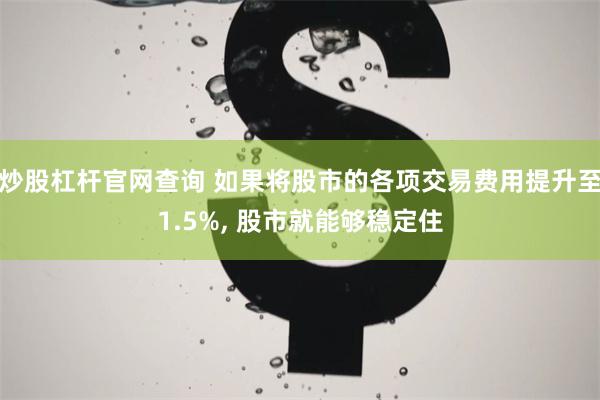 炒股杠杆官网查询 如果将股市的各项交易费用提升至1.5%, 股市就能够稳定住