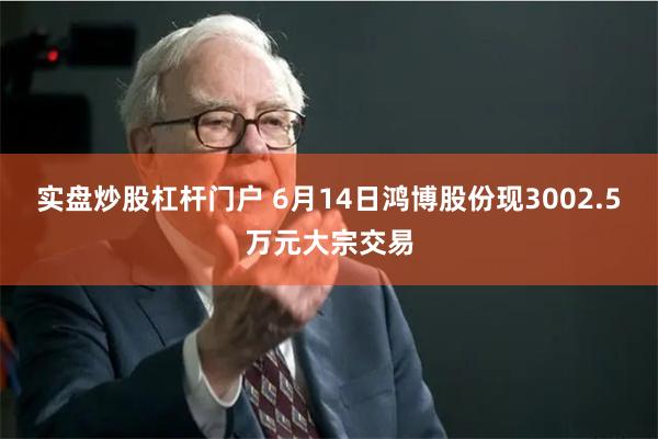 实盘炒股杠杆门户 6月14日鸿博股份现3002.5万元大宗交易