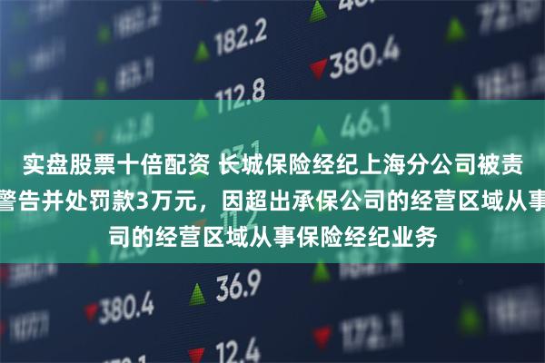 实盘股票十倍配资 长城保险经纪上海分公司被责令改正，给予警告并处罚款3万元，因超出承保公司的经营区域从事保险经纪业务