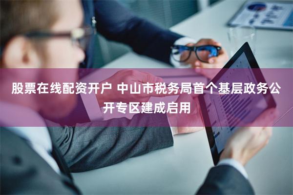 股票在线配资开户 中山市税务局首个基层政务公开专区建成启用