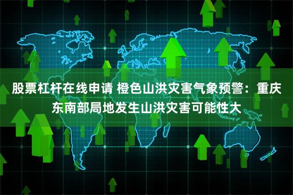 股票杠杆在线申请 橙色山洪灾害气象预警：重庆东南部局地发生山洪灾害可能性大