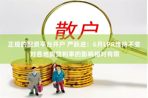正规的配资平台开户 严跃进：6月LPR维持不变 对各地房贷利率的影响相对有限