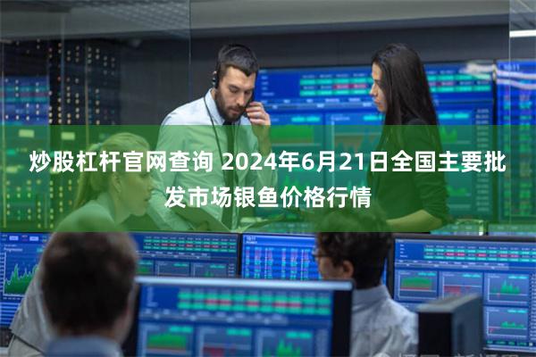 炒股杠杆官网查询 2024年6月21日全国主要批发市场银鱼价格行情