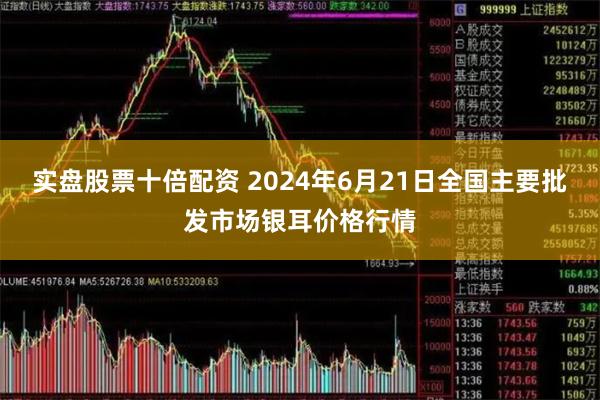 实盘股票十倍配资 2024年6月21日全国主要批发市场银耳价格行情