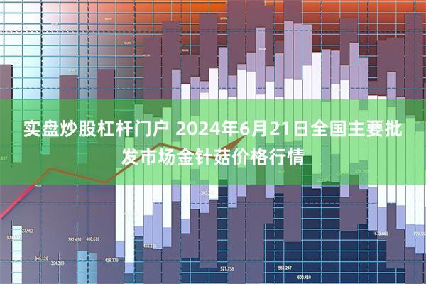 实盘炒股杠杆门户 2024年6月21日全国主要批发市场金针菇价格行情