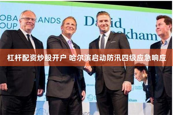 杠杆配资炒股开户 哈尔滨启动防汛四级应急响应
