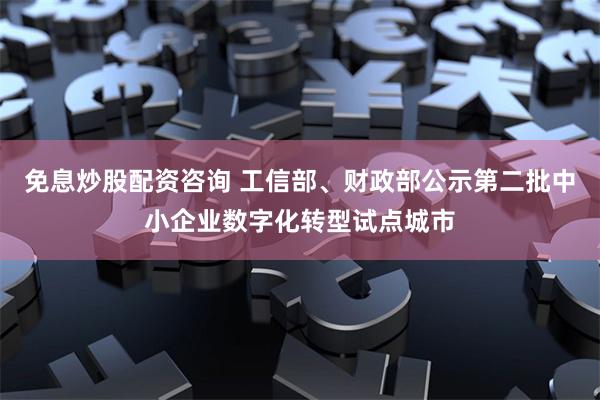 免息炒股配资咨询 工信部、财政部公示第二批中小企业数字化转型试点城市