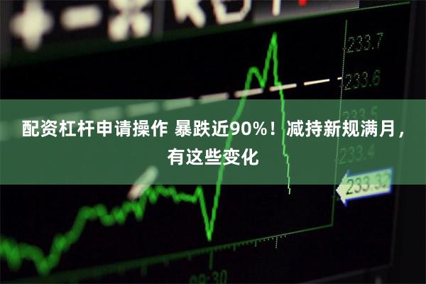 配资杠杆申请操作 暴跌近90%！减持新规满月，有这些变化