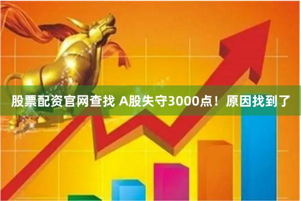股票配资官网查找 A股失守3000点！原因找到了