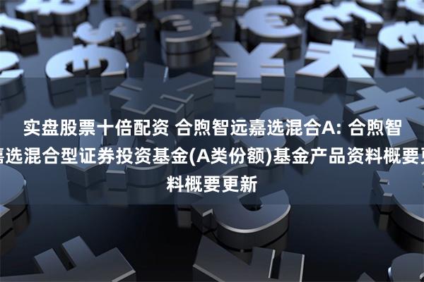 实盘股票十倍配资 合煦智远嘉选混合A: 合煦智远嘉选混合型证券投资基金(A类份额)基金产品资料概要更新