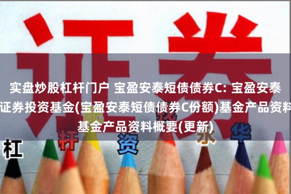实盘炒股杠杆门户 宝盈安泰短债债券C: 宝盈安泰短债债券型证券投资基金(宝盈安泰短债债券C份额)基金产品资料概要(更新)