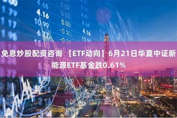 免息炒股配资咨询 【ETF动向】6月21日华夏中证新能源ETF基金跌0.61%
