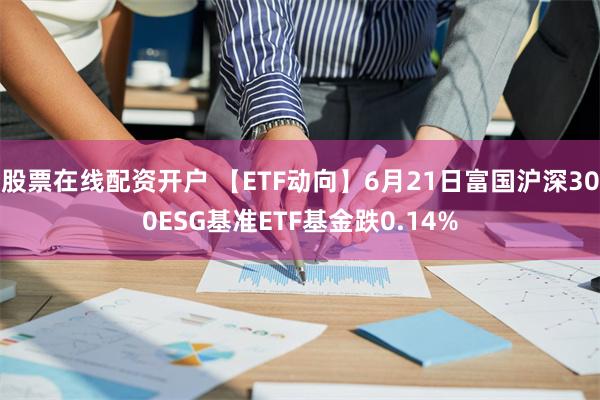 股票在线配资开户 【ETF动向】6月21日富国沪深300ESG基准ETF基金跌0.14%