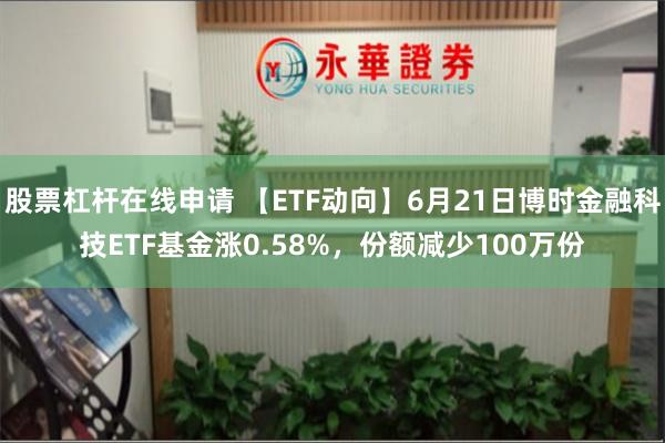 股票杠杆在线申请 【ETF动向】6月21日博时金融科技ETF基金涨0.58%，份额减少100万份