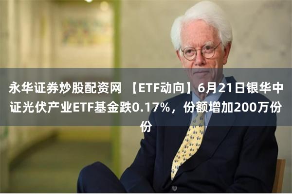 永华证券炒股配资网 【ETF动向】6月21日银华中证光伏产业ETF基金跌0.17%，份额增加200万份