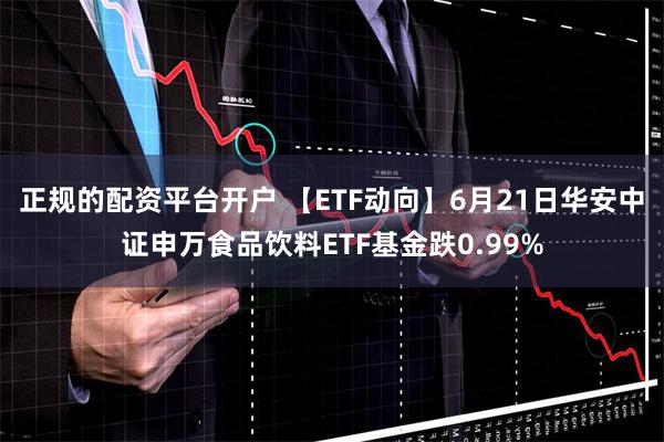 正规的配资平台开户 【ETF动向】6月21日华安中证申万食品饮料ETF基金跌0.99%