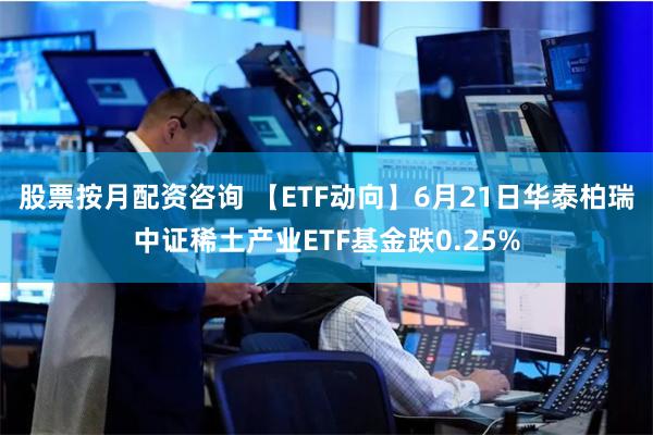 股票按月配资咨询 【ETF动向】6月21日华泰柏瑞中证稀土产业ETF基金跌0.25%