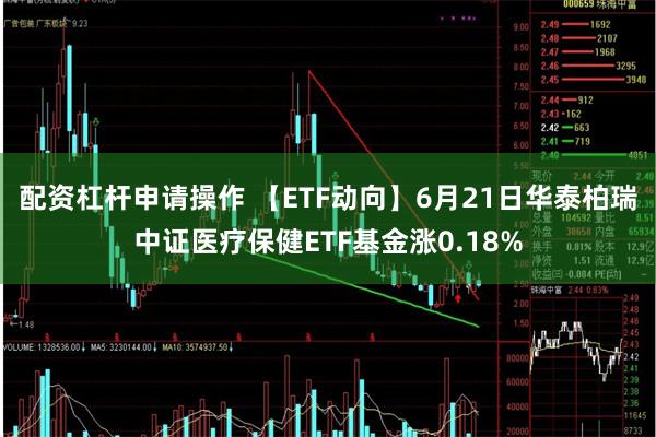 配资杠杆申请操作 【ETF动向】6月21日华泰柏瑞中证医疗保健ETF基金涨0.18%
