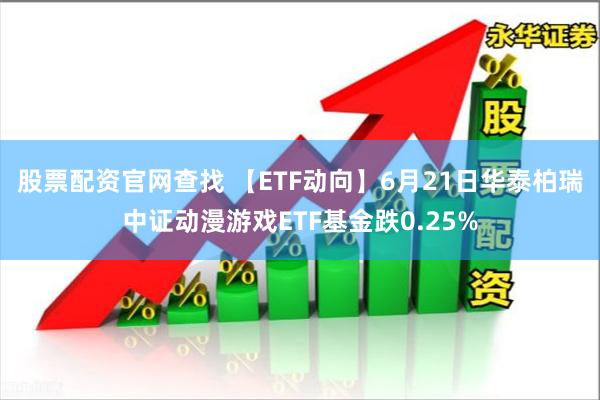 股票配资官网查找 【ETF动向】6月21日华泰柏瑞中证动漫游戏ETF基金跌0.25%
