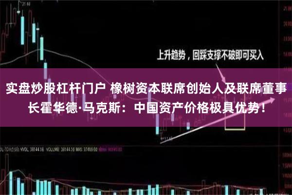 实盘炒股杠杆门户 橡树资本联席创始人及联席董事长霍华德·马克斯：中国资产价格极具优势！