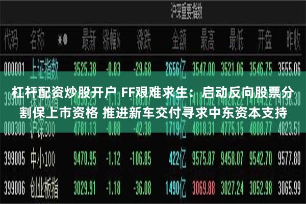 杠杆配资炒股开户 FF艰难求生：启动反向股票分割保上市资格 推进新车交付寻求中东资本支持