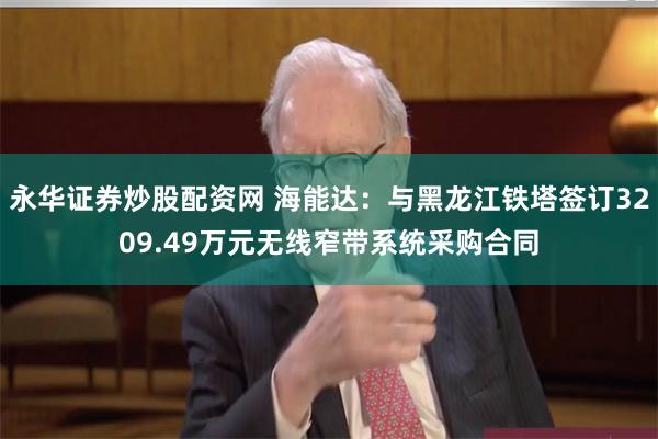 永华证券炒股配资网 海能达：与黑龙江铁塔签订3209.49万元无线窄带系统采购合同