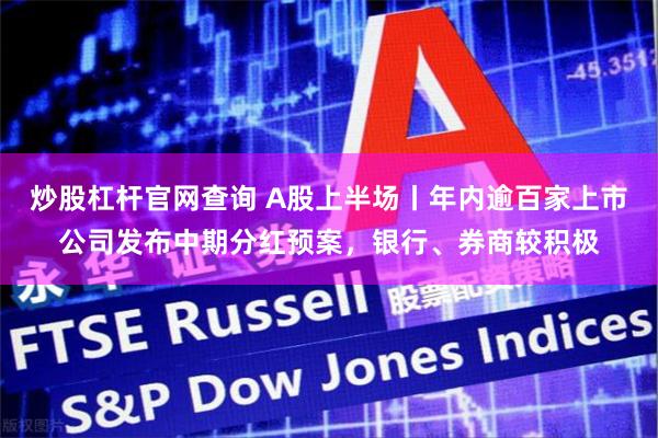 炒股杠杆官网查询 A股上半场丨年内逾百家上市公司发布中期分红预案，银行、券商较积极