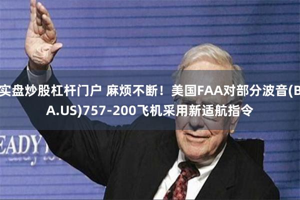 实盘炒股杠杆门户 麻烦不断！美国FAA对部分波音(BA.US)757-200飞机采用新适航指令