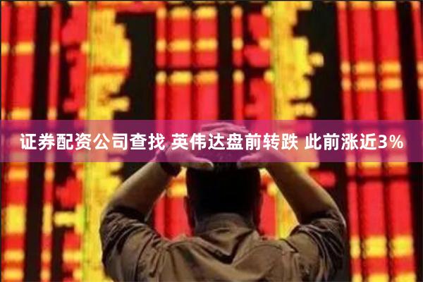 证券配资公司查找 英伟达盘前转跌 此前涨近3%