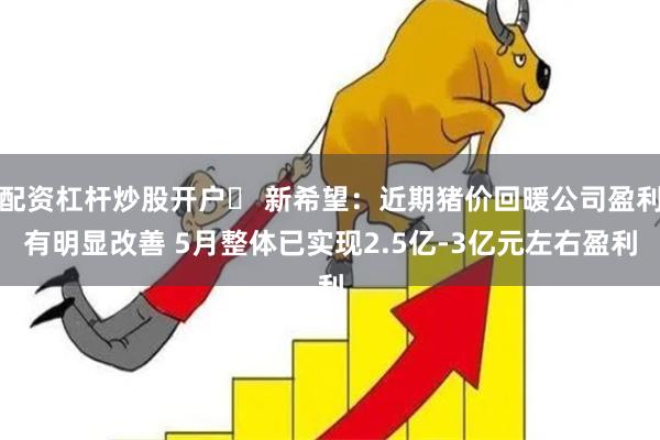 配资杠杆炒股开户	 新希望：近期猪价回暖公司盈利有明显改善 5月整体已实现2.5亿-3亿元左右盈利