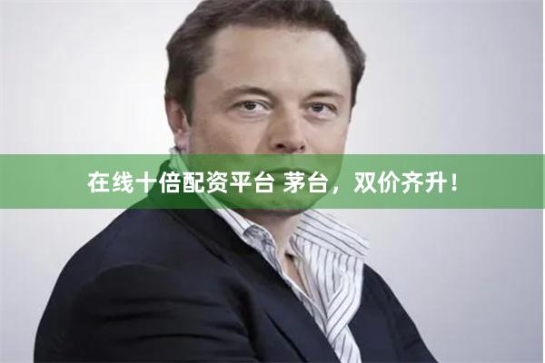 在线十倍配资平台 茅台，双价齐升！