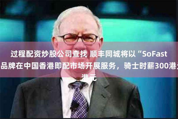 过程配资炒股公司查找 顺丰同城将以“SoFast”品牌在中国香港即配市场开展服务，骑士时薪300港元