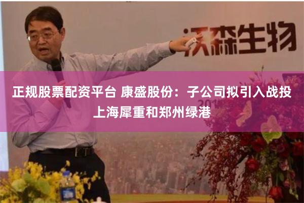 正规股票配资平台 康盛股份：子公司拟引入战投上海犀重和郑州绿港