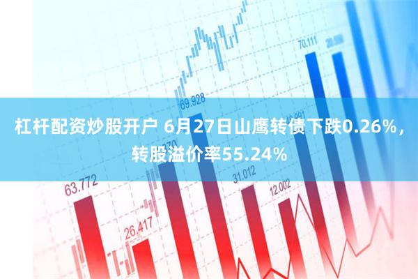 杠杆配资炒股开户 6月27日山鹰转债下跌0.26%，转股溢价率55.24%
