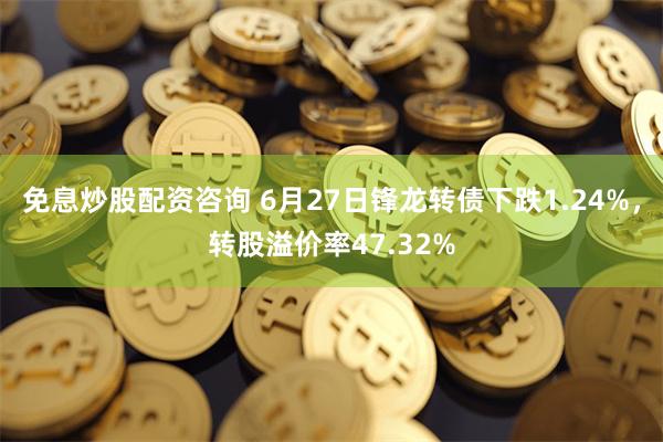 免息炒股配资咨询 6月27日锋龙转债下跌1.24%，转股溢价率47.32%