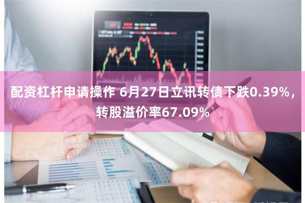 配资杠杆申请操作 6月27日立讯转债下跌0.39%，转股溢价率67.09%