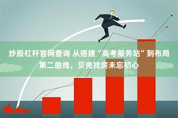 炒股杠杆官网查询 从搭建“高考服务站”到布局第二曲线，贝壳找房未忘初心
