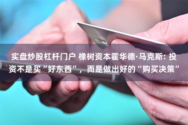 实盘炒股杠杆门户 橡树资本霍华德·马克斯: 投资不是买“好东西”，而是做出好的“购买决策”